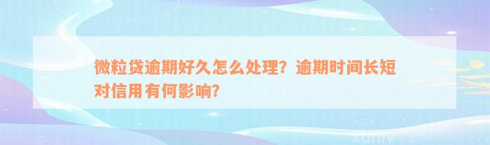 微粒贷逾期好久怎么处理？逾期时间长短对信用有何影响？