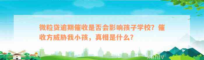 微粒贷逾期催收是否会影响孩子学校？催收方威胁我小孩，真相是什么？