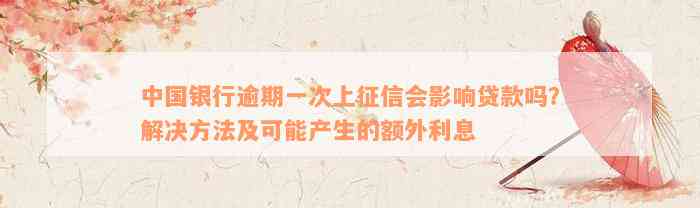 中国银行逾期一次上征信会影响贷款吗？解决方法及可能产生的额外利息