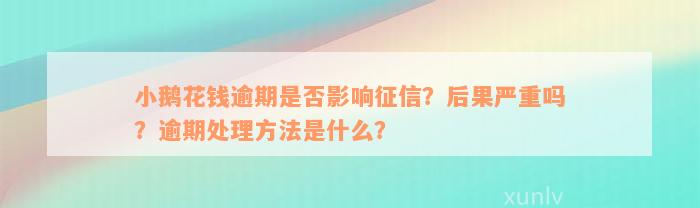 小鹅花钱逾期是否影响征信？后果严重吗？逾期处理方法是什么？