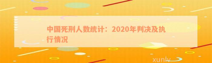 中国死刑人数统计：2020年判决及执行情况