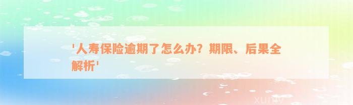 '人寿保险逾期了怎么办？期限、后果全解析'