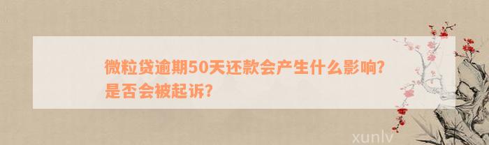 微粒贷逾期50天还款会产生什么影响？是否会被起诉？