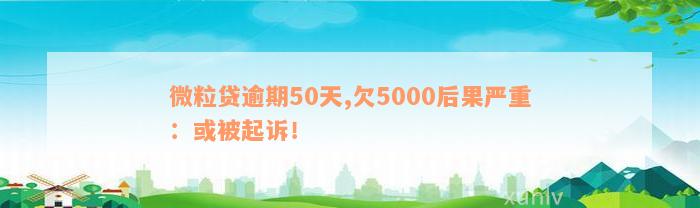 微粒贷逾期50天,欠5000后果严重：或被起诉！