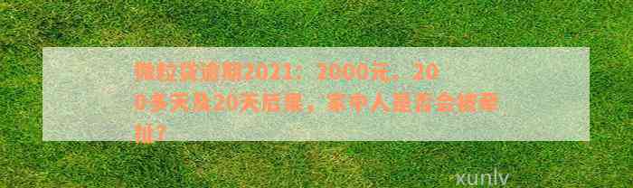 微粒贷逾期2021：2000元、200多天及20天后果，家中人是否会被牵扯？