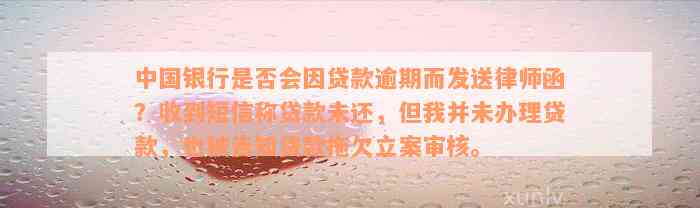 中国银行是否会因贷款逾期而发送律师函？收到短信称贷款未还，但我并未办理贷款，也被告知贷款拖欠立案审核。