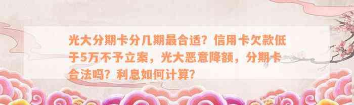 光大分期卡分几期最合适？信用卡欠款低于5万不予立案，光大恶意降额，分期卡合法吗？利息如何计算？