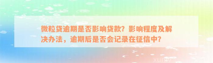 微粒贷逾期是否影响贷款？影响程度及解决办法，逾期后是否会记录在征信中？