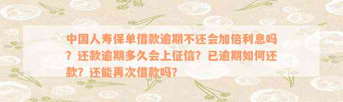 中国人寿保单借款逾期不还会加倍利息吗？还款逾期多久会上征信？已逾期如何还款？还能再次借款吗？