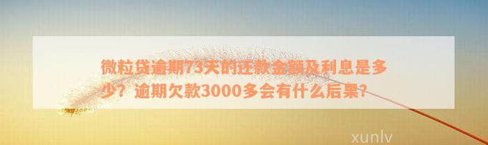 微粒贷逾期73天的还款金额及利息是多少？逾期欠款3000多会有什么后果？