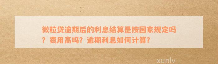 微粒贷逾期后的利息结算是按国家规定吗？费用高吗？逾期利息如何计算？