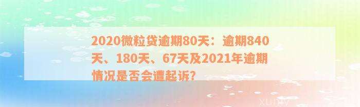 2020微粒贷逾期80天：逾期840天、180天、67天及2021年逾期情况是否会遭起诉？