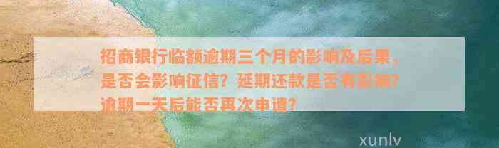 招商银行临额逾期三个月的影响及后果，是否会影响征信？延期还款是否有影响？逾期一天后能否再次申请？