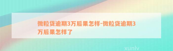 微粒贷逾期3万后果怎样-微粒贷逾期3万后果怎样了