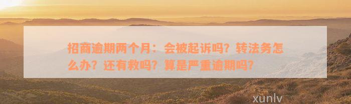 招商逾期两个月：会被起诉吗？转法务怎么办？还有救吗？算是严重逾期吗？