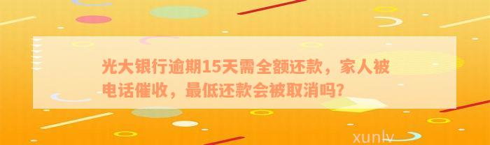 光大银行逾期15天需全额还款，家人被电话催收，最低还款会被取消吗？