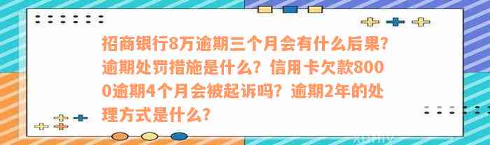 招商银行8万逾期三个月会有什么后果？逾期处罚措施是什么？信用卡欠款8000逾期4个月会被起诉吗？逾期2年的处理方式是什么？