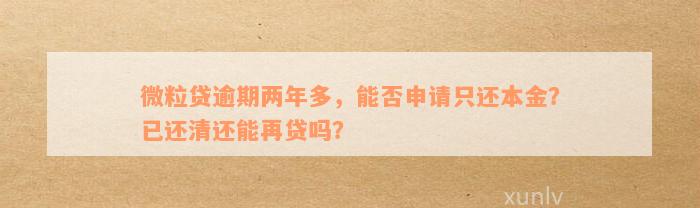 微粒贷逾期两年多，能否申请只还本金？已还清还能再贷吗？