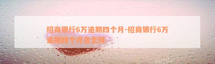 招商银行6万逾期四个月-招商银行6万逾期四个月会怎样