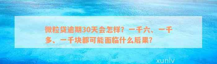 微粒贷逾期30天会怎样？一千六、一千多、一千块都可能面临什么后果？