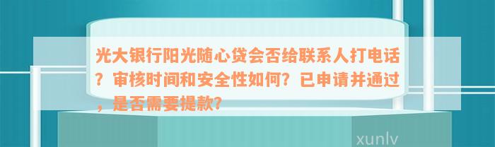 光大银行阳光随心贷会否给联系人打电话？审核时间和安全性如何？已申请并通过，是否需要提款？