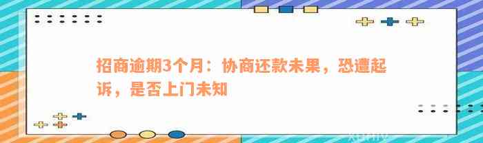 招商逾期3个月：协商还款未果，恐遭起诉，是否上门未知