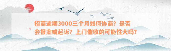 招商逾期3000三个月如何协商？是否会报案或起诉？上门催收的可能性大吗？