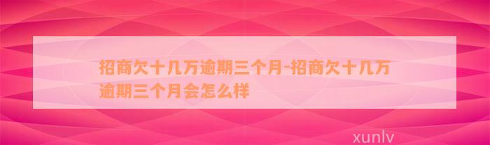 招商欠十几万逾期三个月-招商欠十几万逾期三个月会怎么样