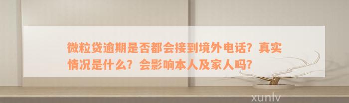 微粒贷逾期是否都会接到境外电话？真实情况是什么？会影响本人及家人吗？