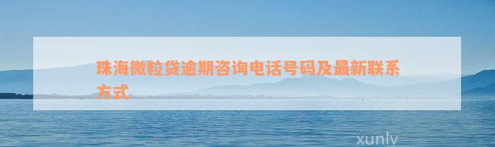 珠海微粒贷逾期咨询电话号码及最新联系方式