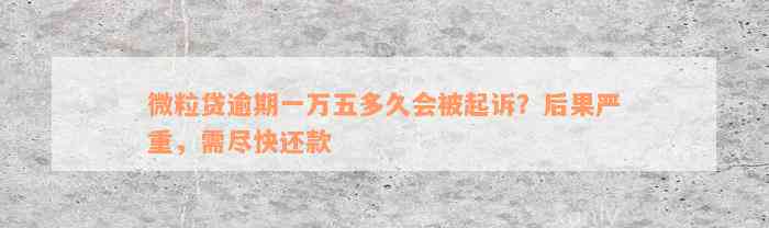 微粒贷逾期一万五多久会被起诉？后果严重，需尽快还款