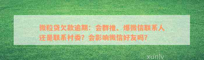 微粒贷欠款逾期：会群推、爆微信联系人还是联系村委？会影响微信好友吗？