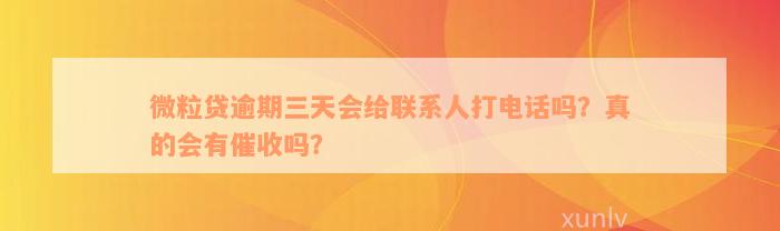 微粒贷逾期三天会给联系人打电话吗？真的会有催收吗？