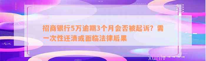 招商银行5万逾期3个月会否被起诉？需一次性还清或面临法律后果