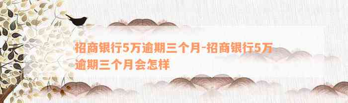 招商银行5万逾期三个月-招商银行5万逾期三个月会怎样