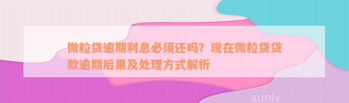 微粒贷逾期利息必须还吗？现在微粒贷贷款逾期后果及处理方式解析