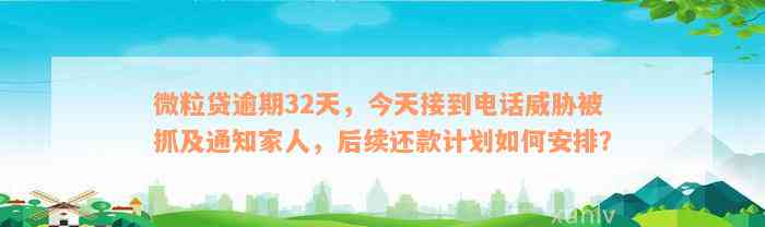 微粒贷逾期32天，今天接到电话威胁被抓及通知家人，后续还款计划如何安排？