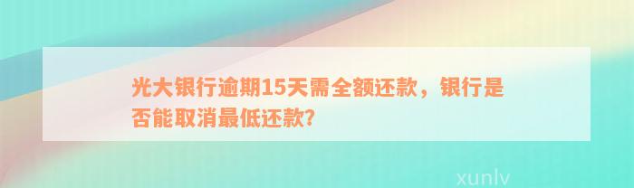 光大银行逾期15天需全额还款，银行是否能取消最低还款？