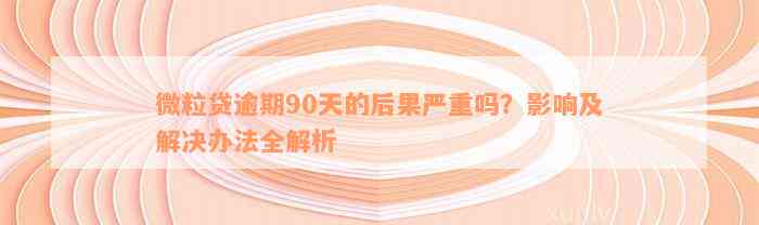 微粒贷逾期90天的后果严重吗？影响及解决办法全解析