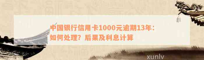 中国银行信用卡1000元逾期13年：如何处理？后果及利息计算