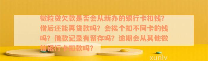 微粒贷欠款是否会从新办的银行卡扣钱？借后还能再贷款吗？会挨个扣不同卡的钱吗？借款记录有留存吗？逾期会从其他微信银行卡扣款吗？