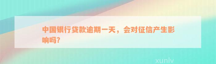 中国银行贷款逾期一天，会对征信产生影响吗？