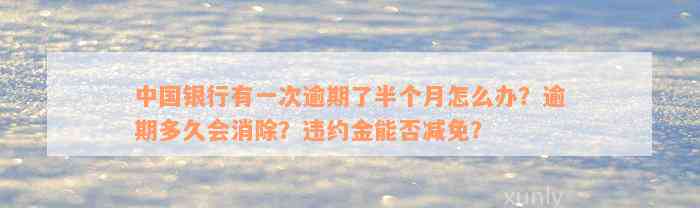 中国银行有一次逾期了半个月怎么办？逾期多久会消除？违约金能否减免？