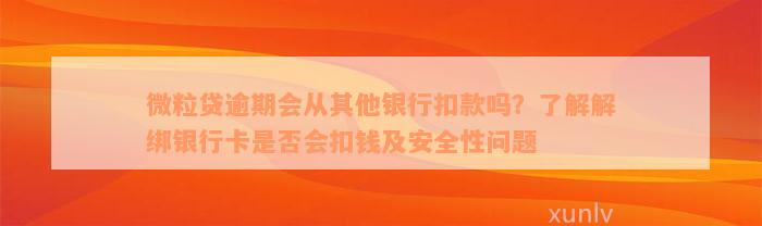 微粒贷逾期会从其他银行扣款吗？了解解绑银行卡是否会扣钱及安全性问题