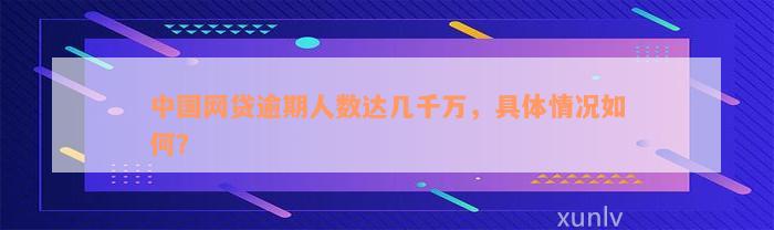 中国网贷逾期人数达几千万，具体情况如何？