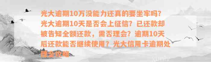 光大逾期10万没能力还真的要坐牢吗？光大逾期10天是否会上征信？已还款却被告知全额还款，需否理会？逾期10天后还款能否继续使用？光大信用卡逾期处理全攻略