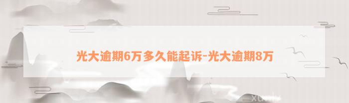 光大逾期6万多久能起诉-光大逾期8万