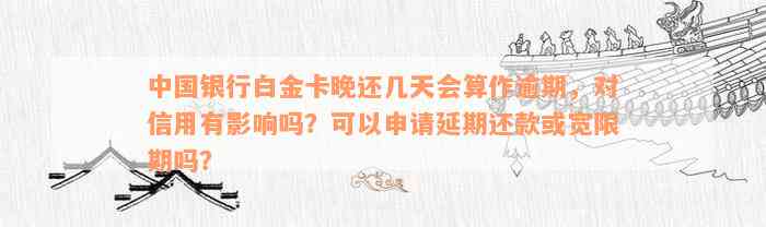 中国银行白金卡晚还几天会算作逾期，对信用有影响吗？可以申请延期还款或宽限期吗？