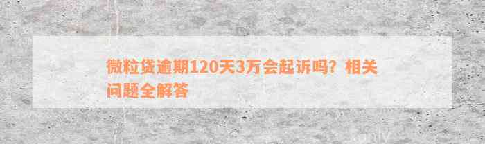 微粒贷逾期120天3万会起诉吗？相关问题全解答