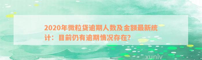 2020年微粒贷逾期人数及金额最新统计：目前仍有逾期情况存在？